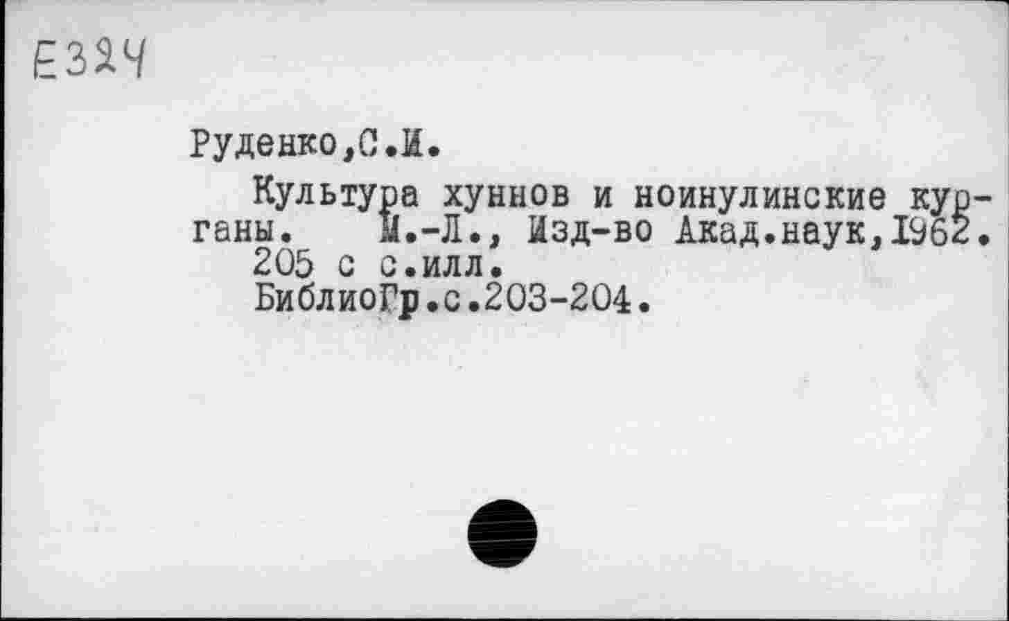 ﻿ЕЗЯЧ
Руденко,С.И.
Культура хуннов и ноинулинские кур гены.	il.-Л., Изд-во Акад.наук,1962
205 с с.илл.
БиблиоГр.с.203-204.